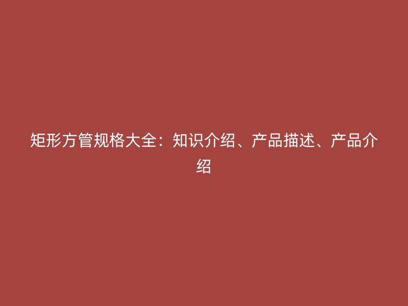 矩形方管規(guī)格大全：知識介紹、產(chǎn)品描述、產(chǎn)品介紹
