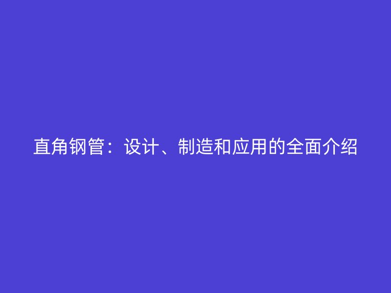 直角鋼管：設(shè)計(jì)、制造和應(yīng)用的全面介紹