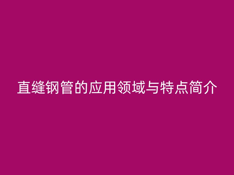 直縫鋼管的應(yīng)用領(lǐng)域與特點(diǎn)簡介