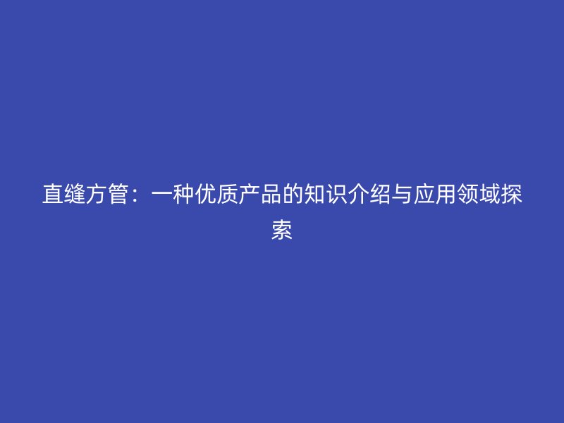 直縫方管：一種優(yōu)質(zhì)產(chǎn)品的知識介紹與應(yīng)用領(lǐng)域探索