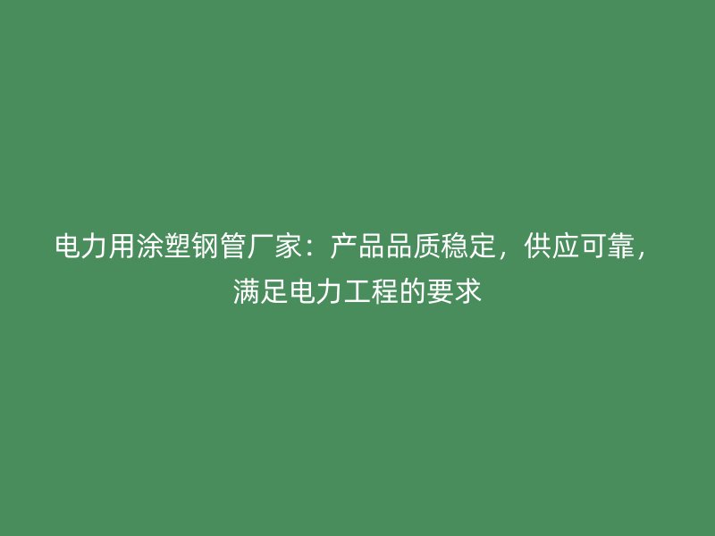 電力用涂塑鋼管廠家：產(chǎn)品品質(zhì)穩(wěn)定，供應(yīng)可靠，滿足電力工程的要求