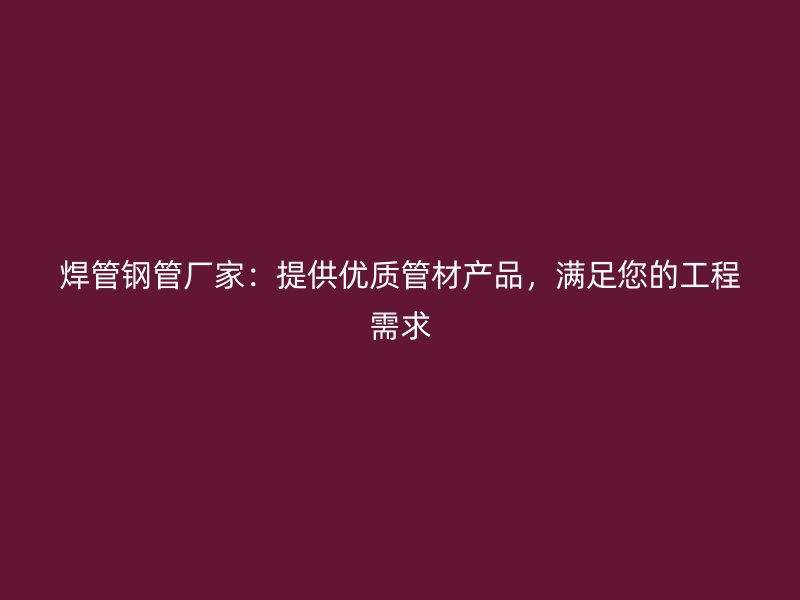 焊管鋼管廠家：提供優(yōu)質(zhì)管材產(chǎn)品，滿足您的工程需求