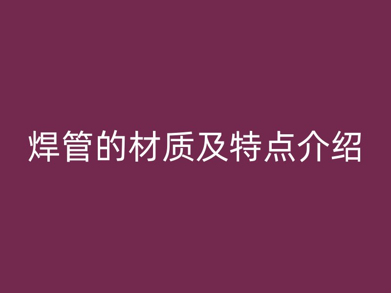 焊管的材質(zhì)及特點介紹