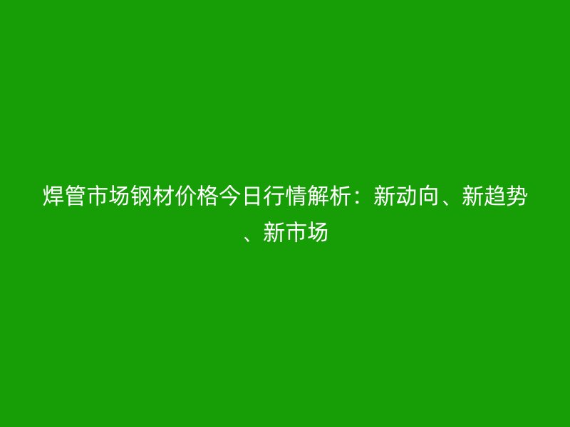 焊管市場鋼材價格今日行情解析：新動向、新趨勢、新市場