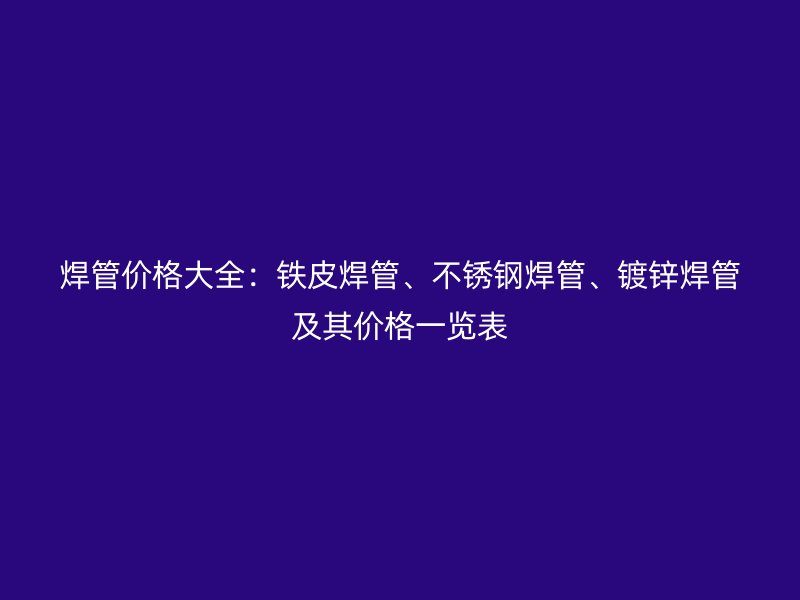 焊管價格大全：鐵皮焊管、不銹鋼焊管、鍍鋅焊管及其價格一覽表