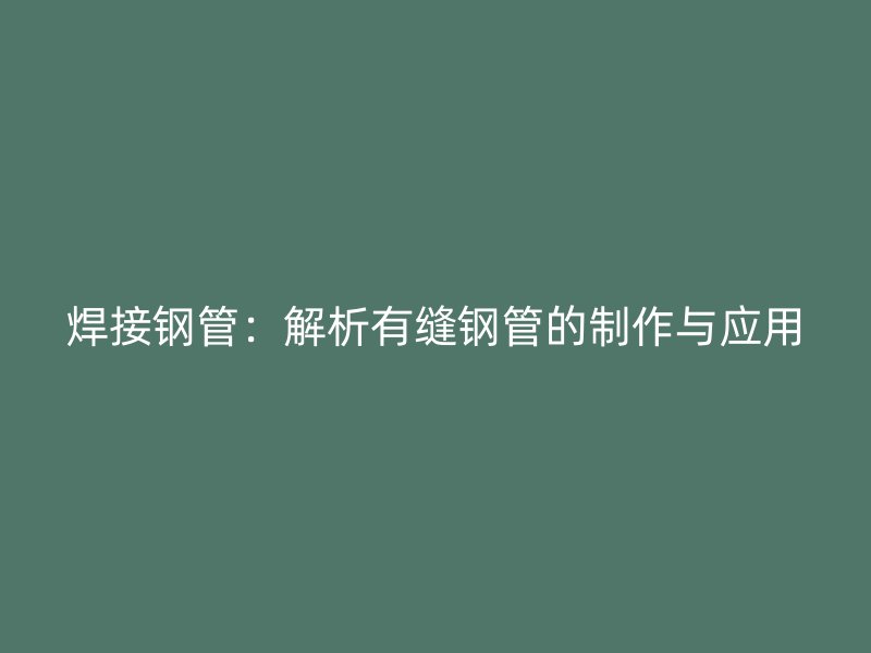 焊接鋼管：解析有縫鋼管的制作與應用