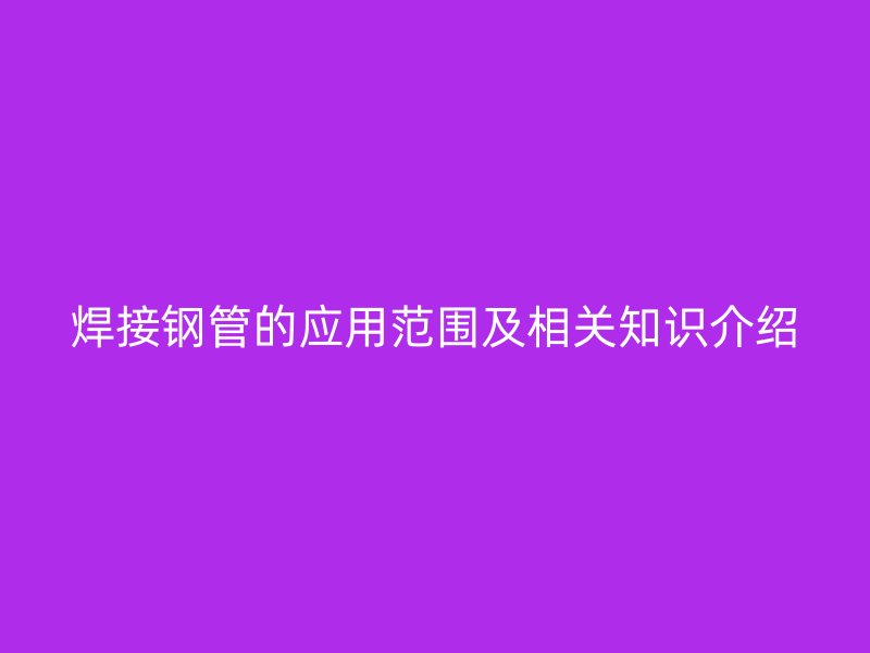 焊接鋼管的應(yīng)用范圍及相關(guān)知識(shí)介紹