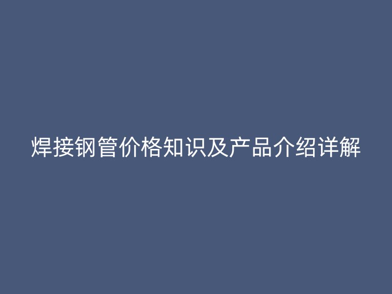 焊接鋼管價(jià)格知識(shí)及產(chǎn)品介紹詳解