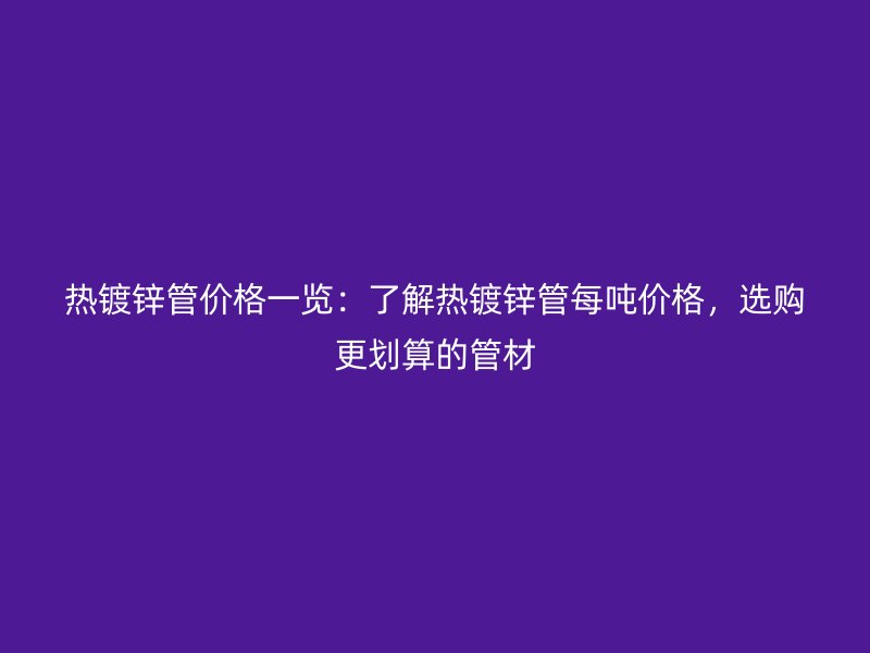 熱鍍鋅管價(jià)格一覽：了解熱鍍鋅管每噸價(jià)格，選購(gòu)更劃算的管材