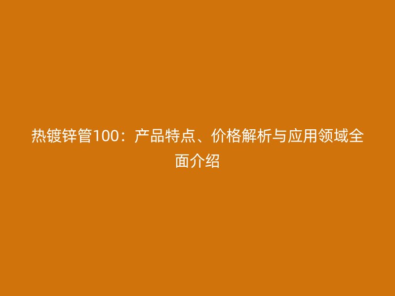 熱鍍鋅管100：產(chǎn)品特點(diǎn)、價(jià)格解析與應(yīng)用領(lǐng)域全面介紹
