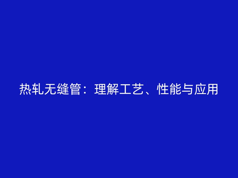 熱軋無(wú)縫管：理解工藝、性能與應(yīng)用