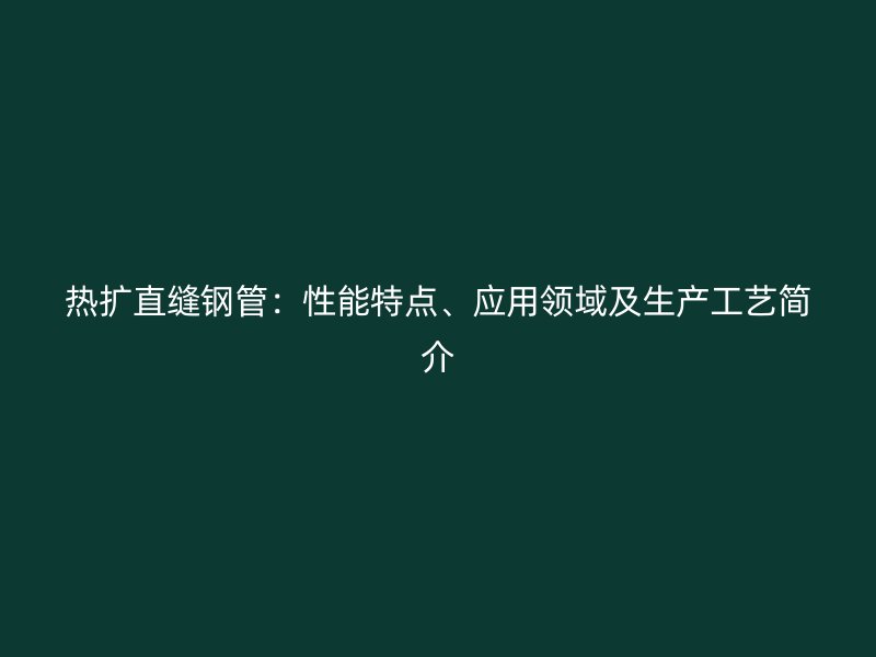 熱擴(kuò)直縫鋼管：性能特點(diǎn)、應(yīng)用領(lǐng)域及生產(chǎn)工藝簡介