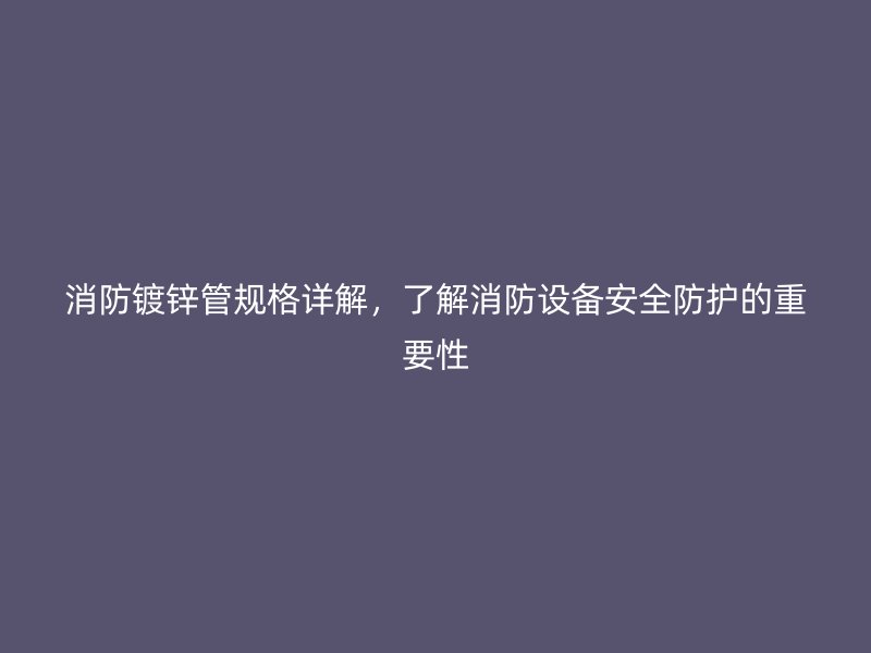 消防鍍鋅管規(guī)格詳解，了解消防設(shè)備安全防護的重要性