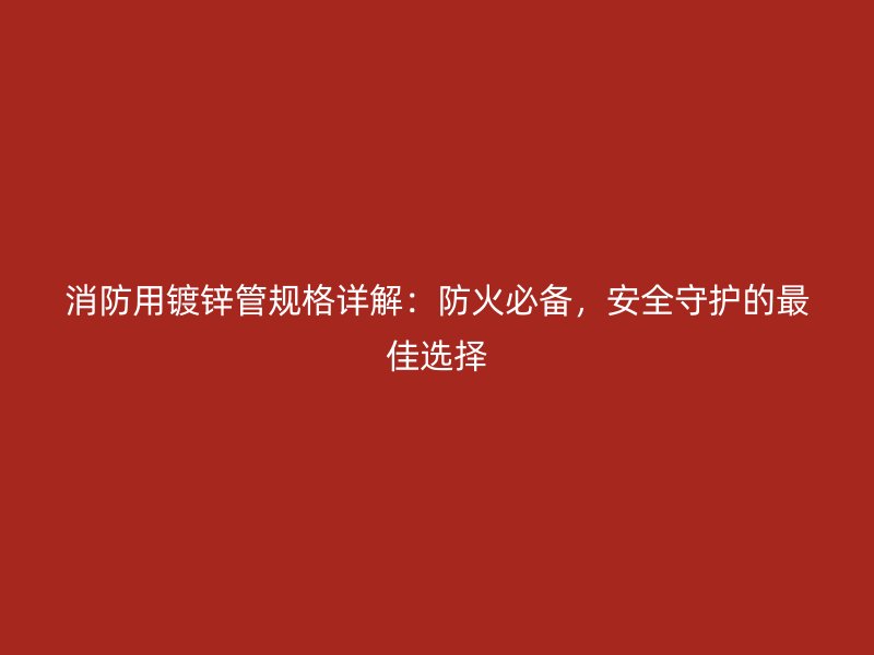 消防用鍍鋅管規(guī)格詳解：防火必備，安全守護(hù)的最佳選擇