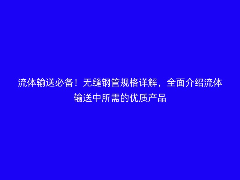 流體輸送必備！無(wú)縫鋼管規(guī)格詳解，全面介紹流體輸送中所需的優(yōu)質(zhì)產(chǎn)品