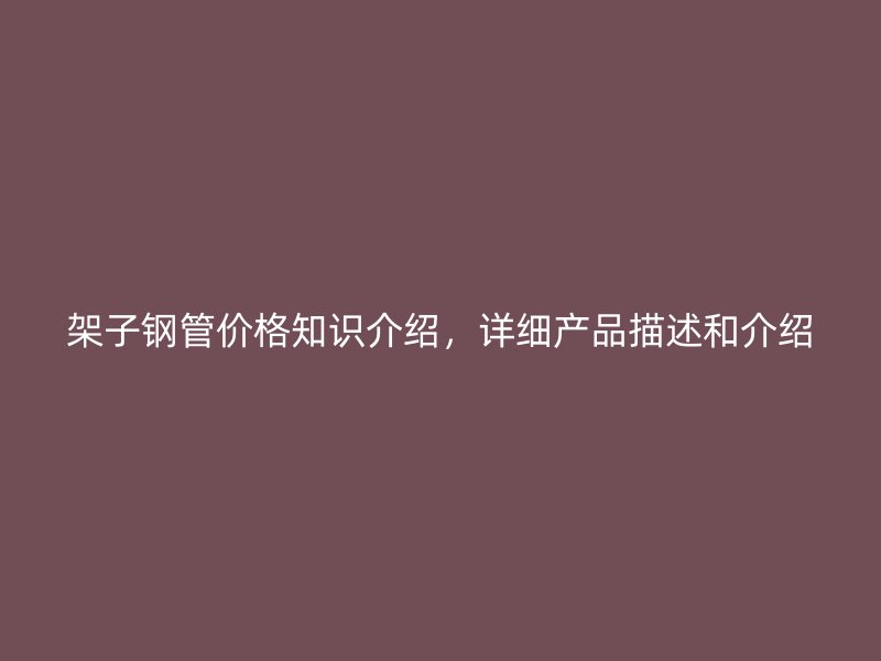 架子鋼管價(jià)格知識(shí)介紹，詳細(xì)產(chǎn)品描述和介紹
