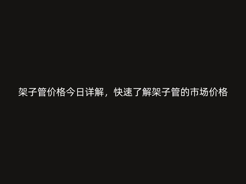 架子管價(jià)格今日詳解，快速了解架子管的市場(chǎng)價(jià)格