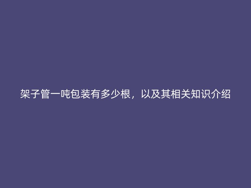 架子管一噸包裝有多少根，以及其相關(guān)知識介紹