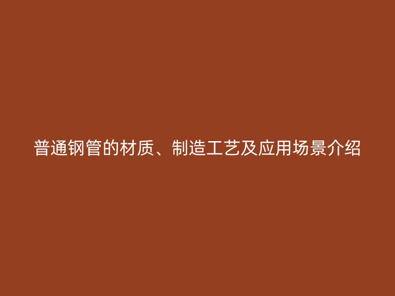 普通鋼管的材質(zhì)、制造工藝及應(yīng)用場景介紹