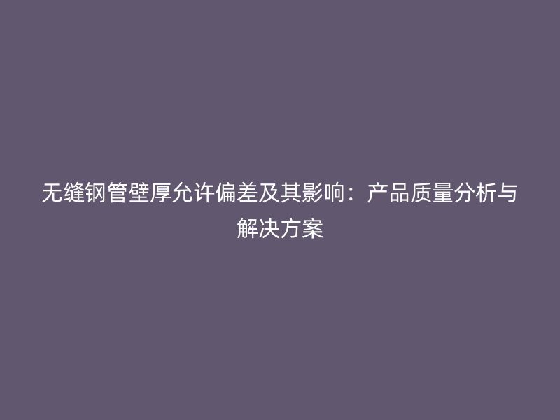 無縫鋼管壁厚允許偏差及其影響：產品質量分析與解決方案