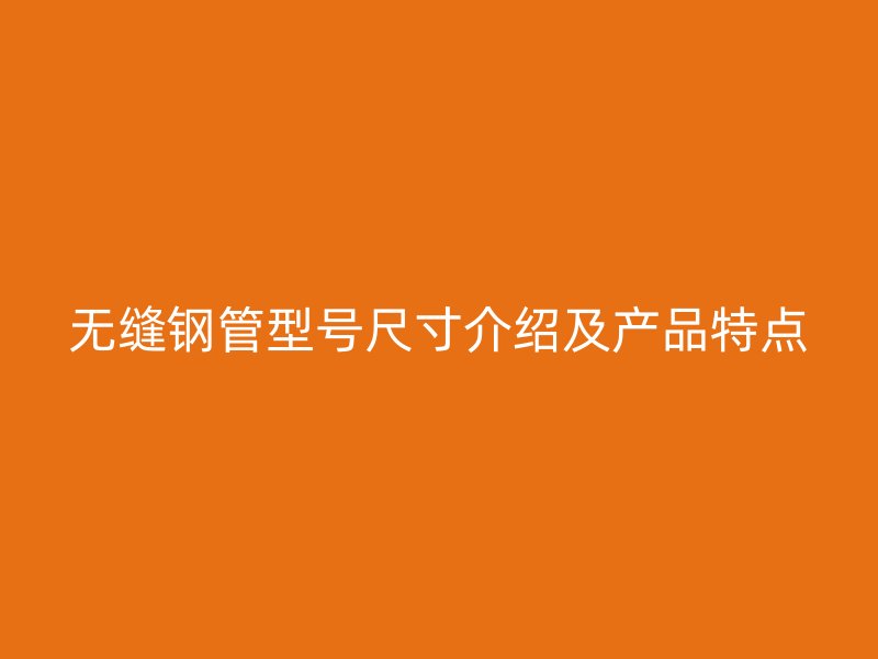無(wú)縫鋼管型號(hào)尺寸介紹及產(chǎn)品特點(diǎn)