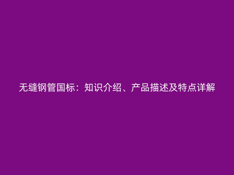 無縫鋼管國標：知識介紹、產(chǎn)品描述及特點詳解