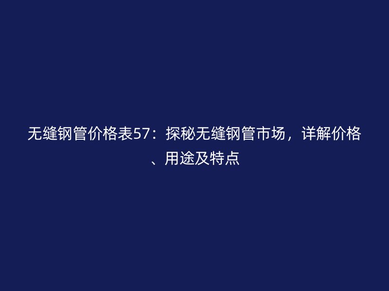 無縫鋼管價(jià)格表57：探秘?zé)o縫鋼管市場，詳解價(jià)格、用途及特點(diǎn)