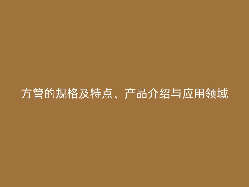 方管的規(guī)格及特點、產(chǎn)品介紹與應用領域