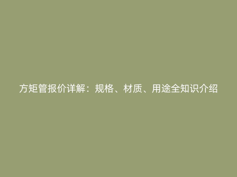方矩管報(bào)價(jià)詳解：規(guī)格、材質(zhì)、用途全知識(shí)介紹