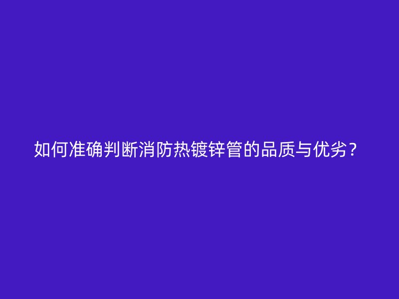 如何準確判斷消防熱鍍鋅管的品質(zhì)與優(yōu)劣？