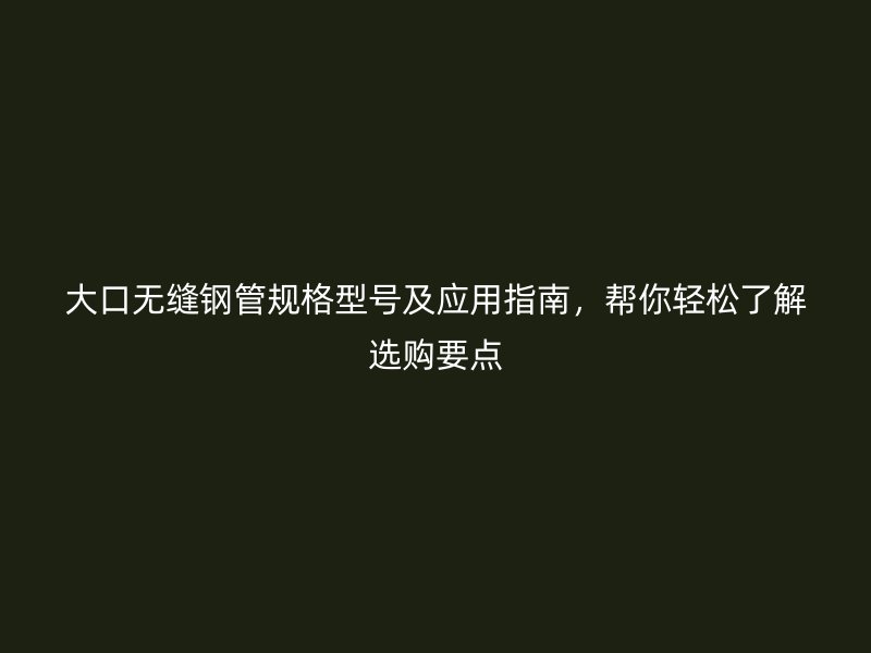 大口無縫鋼管規(guī)格型號及應(yīng)用指南，幫你輕松了解選購要點
