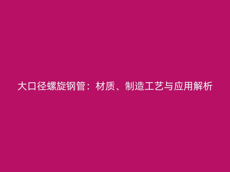 大口徑螺旋鋼管：材質(zhì)、制造工藝與應(yīng)用解析