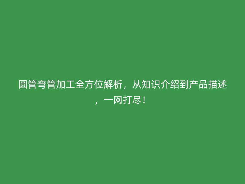 圓管彎管加工全方位解析，從知識介紹到產(chǎn)品描述，一網(wǎng)打盡！