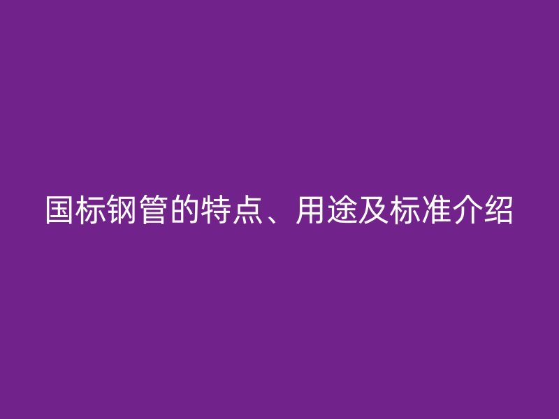 國標(biāo)鋼管的特點(diǎn)、用途及標(biāo)準(zhǔn)介紹