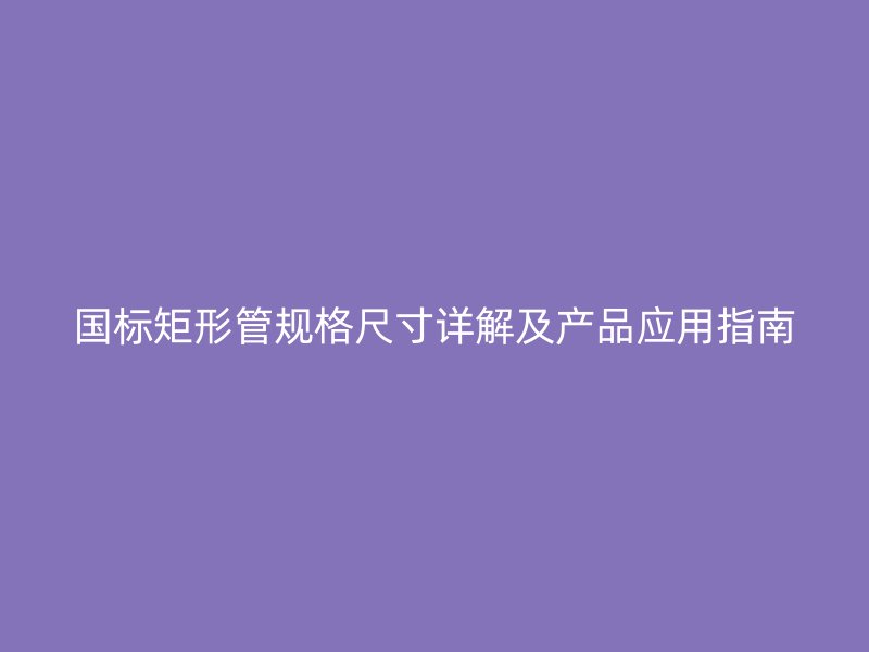 國標矩形管規(guī)格尺寸詳解及產(chǎn)品應(yīng)用指南