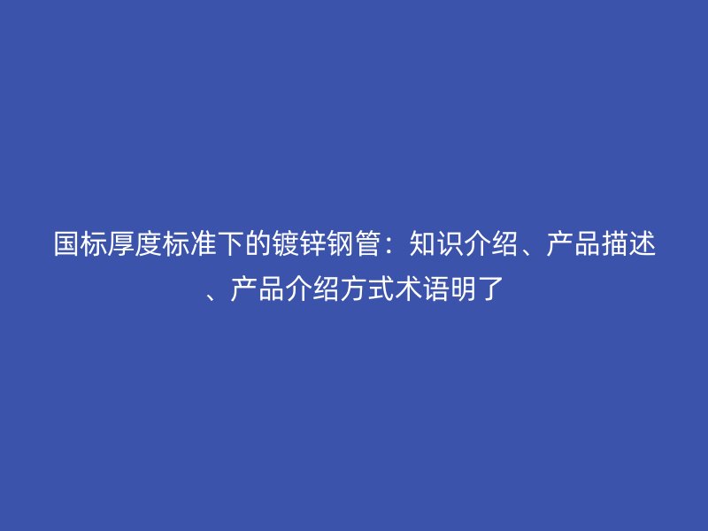 國(guó)標(biāo)厚度標(biāo)準(zhǔn)下的鍍鋅鋼管：知識(shí)介紹、產(chǎn)品描述、產(chǎn)品介紹方式術(shù)語(yǔ)明了