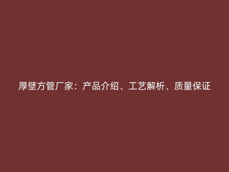 厚壁方管廠家：產(chǎn)品介紹、工藝解析、質(zhì)量保證