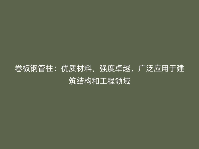 卷板鋼管柱：優(yōu)質(zhì)材料，強度卓越，廣泛應用于建筑結(jié)構(gòu)和工程領(lǐng)域