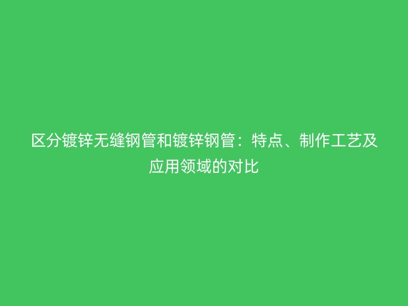 區(qū)分鍍鋅無縫鋼管和鍍鋅鋼管：特點、制作工藝及應(yīng)用領(lǐng)域的對比