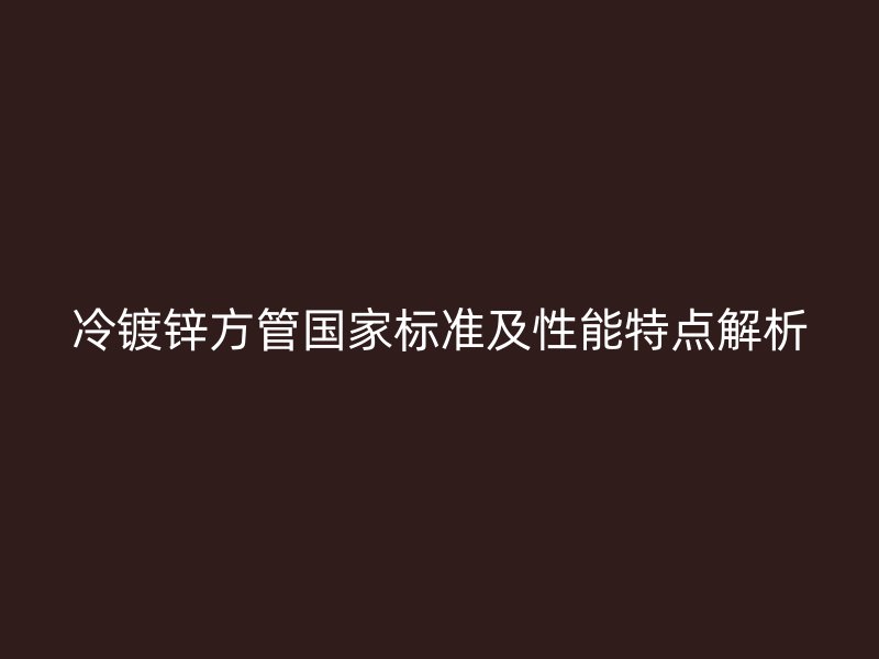冷鍍鋅方管?chē)?guó)家標(biāo)準(zhǔn)及性能特點(diǎn)解析