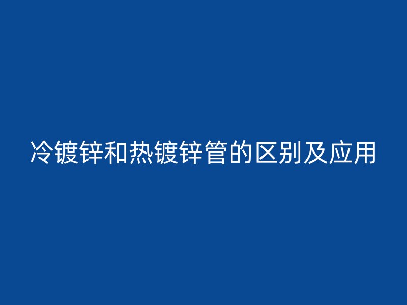 冷鍍鋅和熱鍍鋅管的區(qū)別及應用