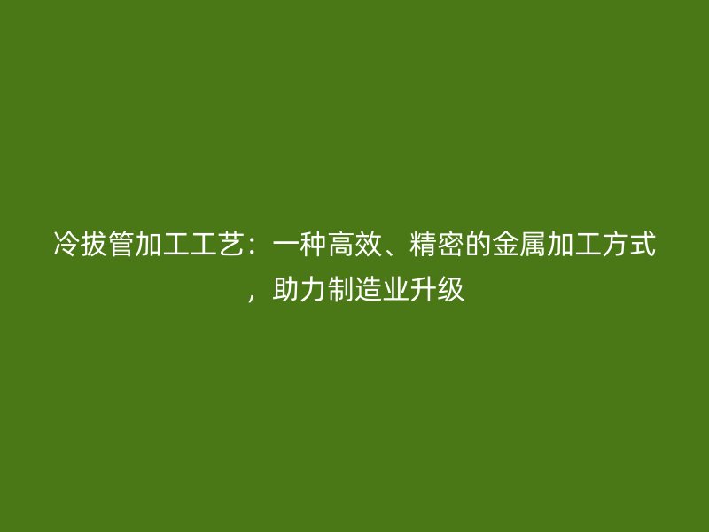 冷拔管加工工藝：一種高效、精密的金屬加工方式，助力制造業(yè)升級