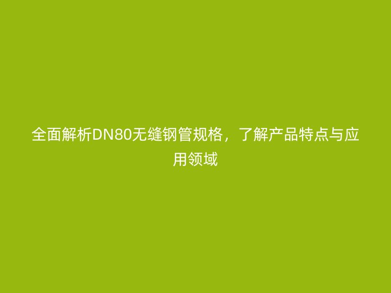 全面解析DN80無縫鋼管規(guī)格，了解產(chǎn)品特點與應用領域