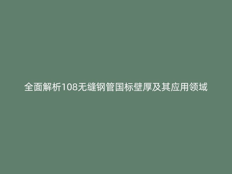 全面解析108無縫鋼管國標壁厚及其應(yīng)用領(lǐng)域