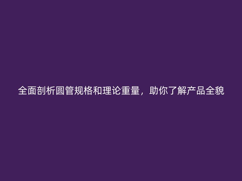 全面剖析圓管規(guī)格和理論重量，助你了解產(chǎn)品全貌