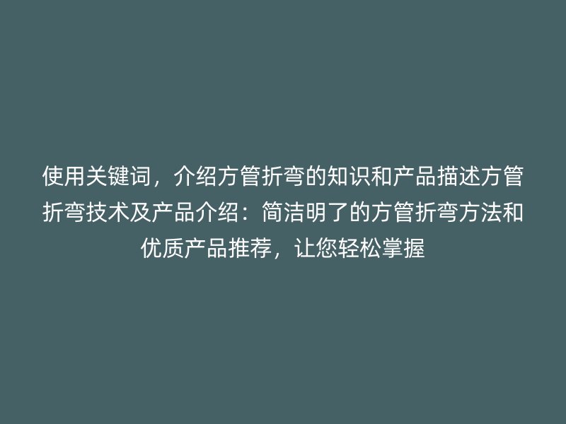 使用關(guān)鍵詞，介紹方管折彎的知識(shí)和產(chǎn)品描述方管折彎技術(shù)及產(chǎn)品介紹：簡(jiǎn)潔明了的方管折彎方法和優(yōu)質(zhì)產(chǎn)品推薦，讓您輕松掌握