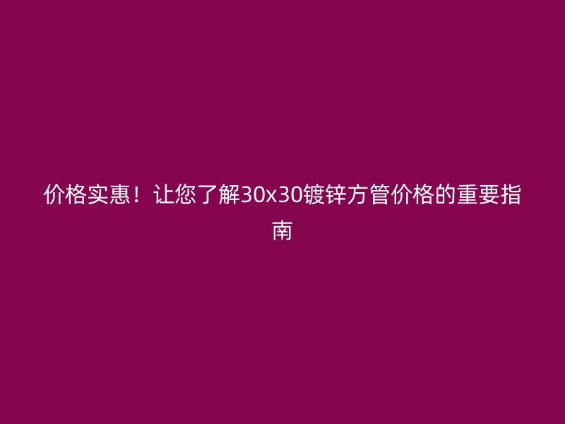 價(jià)格實(shí)惠！讓您了解30x30鍍鋅方管價(jià)格的重要指南