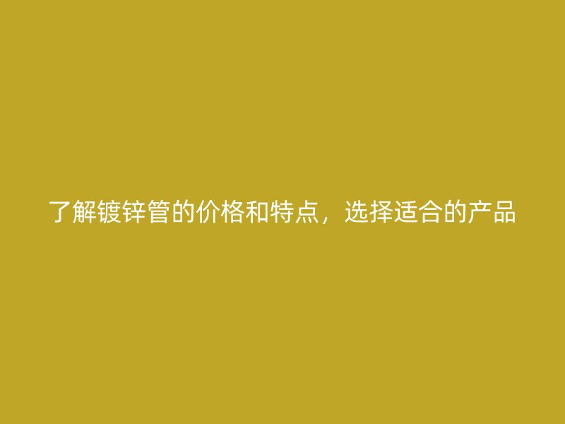 了解鍍鋅管的價格和特點，選擇適合的產(chǎn)品