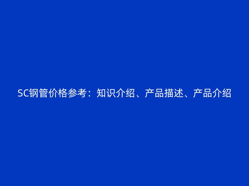 SC鋼管價格參考：知識介紹、產(chǎn)品描述、產(chǎn)品介紹