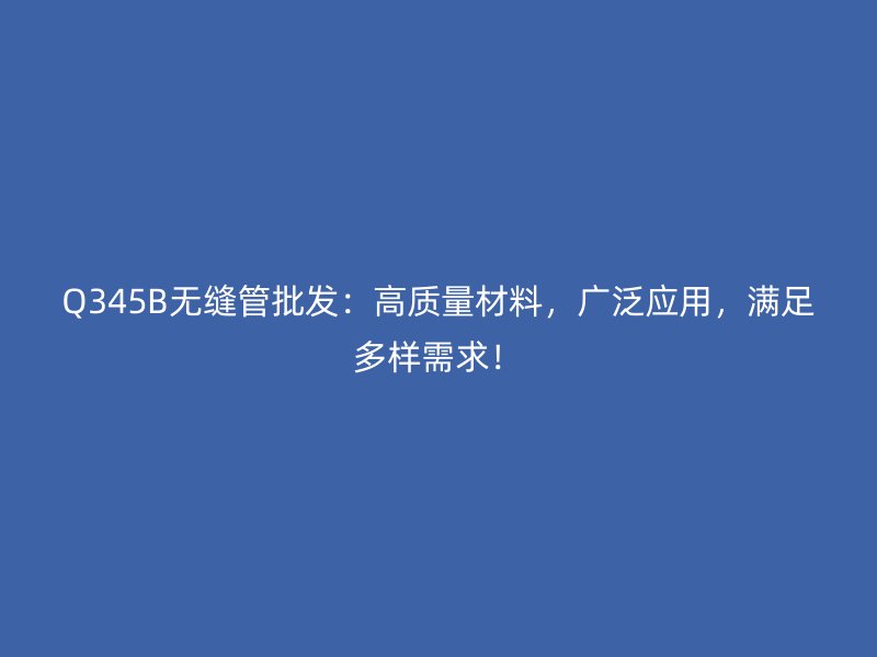 Q345B無縫管批發(fā)：高質量材料，廣泛應用，滿足多樣需求！